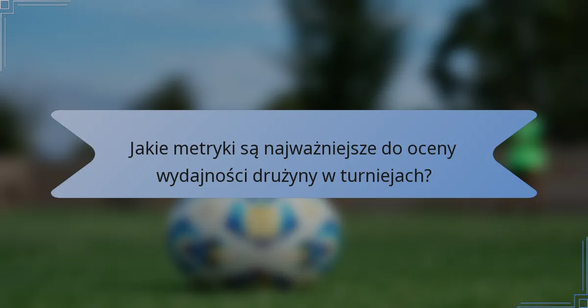 Jakie metryki są najważniejsze do oceny wydajności drużyny w turniejach?