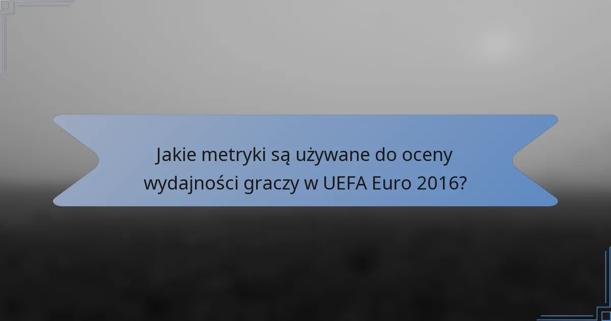Jakie metryki są używane do oceny wydajności graczy w UEFA Euro 2016?