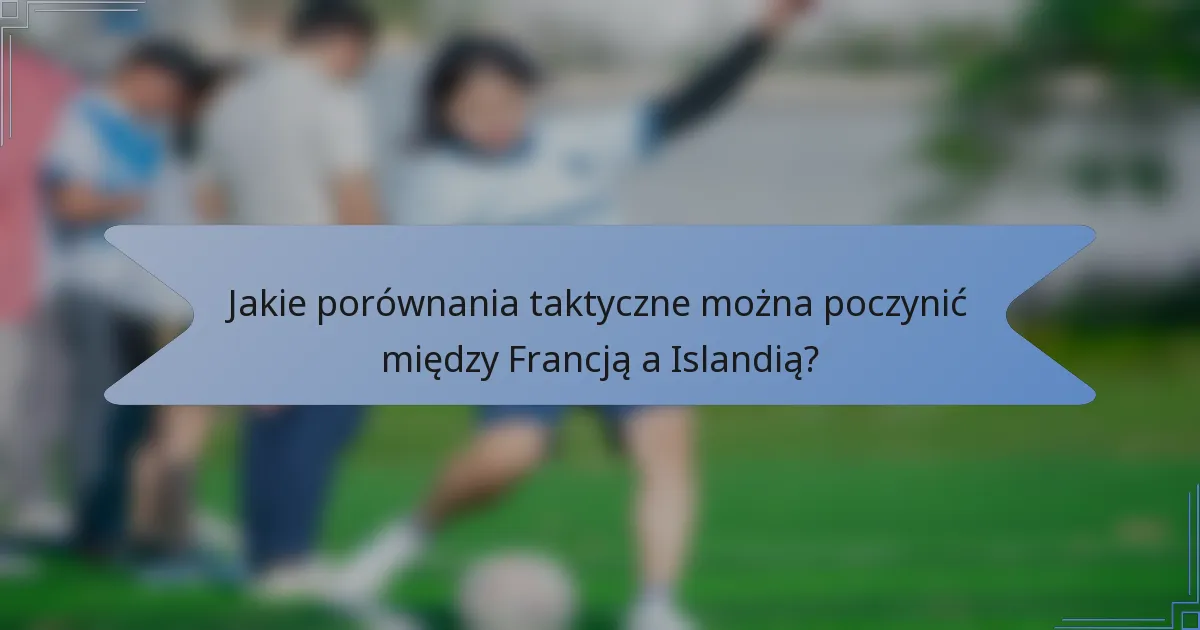 Jakie porównania taktyczne można poczynić między Francją a Islandią?