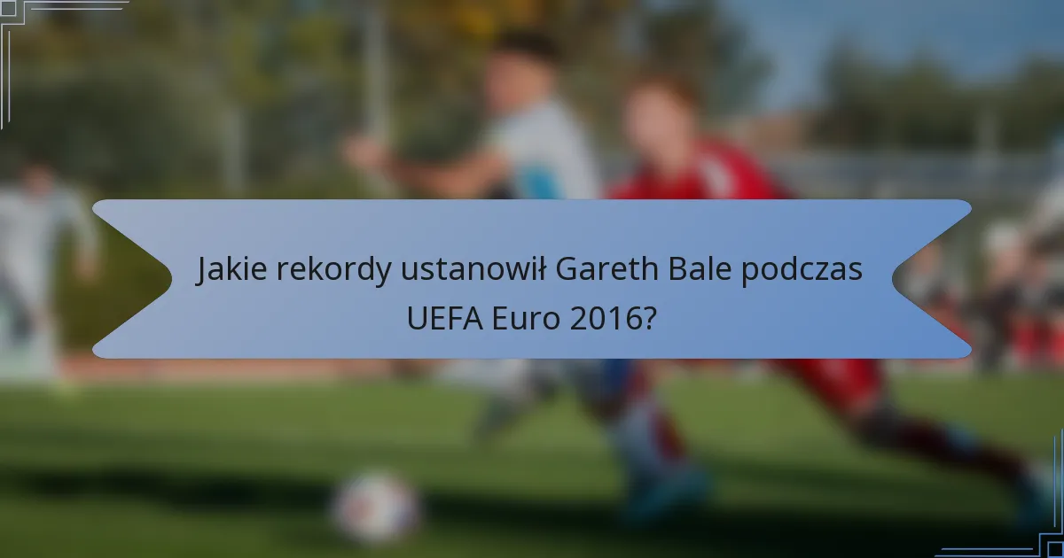 Jakie rekordy ustanowił Gareth Bale podczas UEFA Euro 2016?