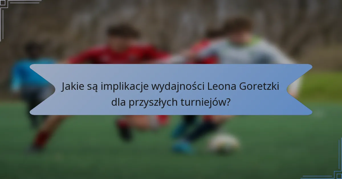 Jakie są implikacje wydajności Leona Goretzki dla przyszłych turniejów?