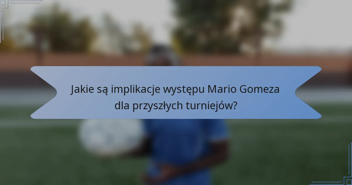 Jakie są implikacje występu Mario Gomeza dla przyszłych turniejów?
