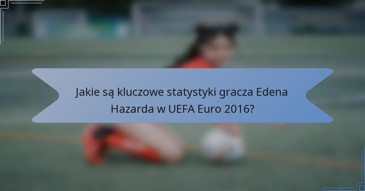 Jakie są kluczowe statystyki gracza Edena Hazarda w UEFA Euro 2016?