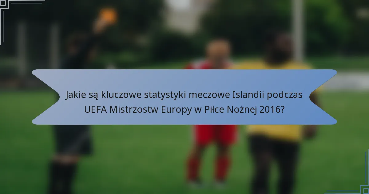 Jakie są kluczowe statystyki meczowe Islandii podczas UEFA Mistrzostw Europy w Piłce Nożnej 2016?