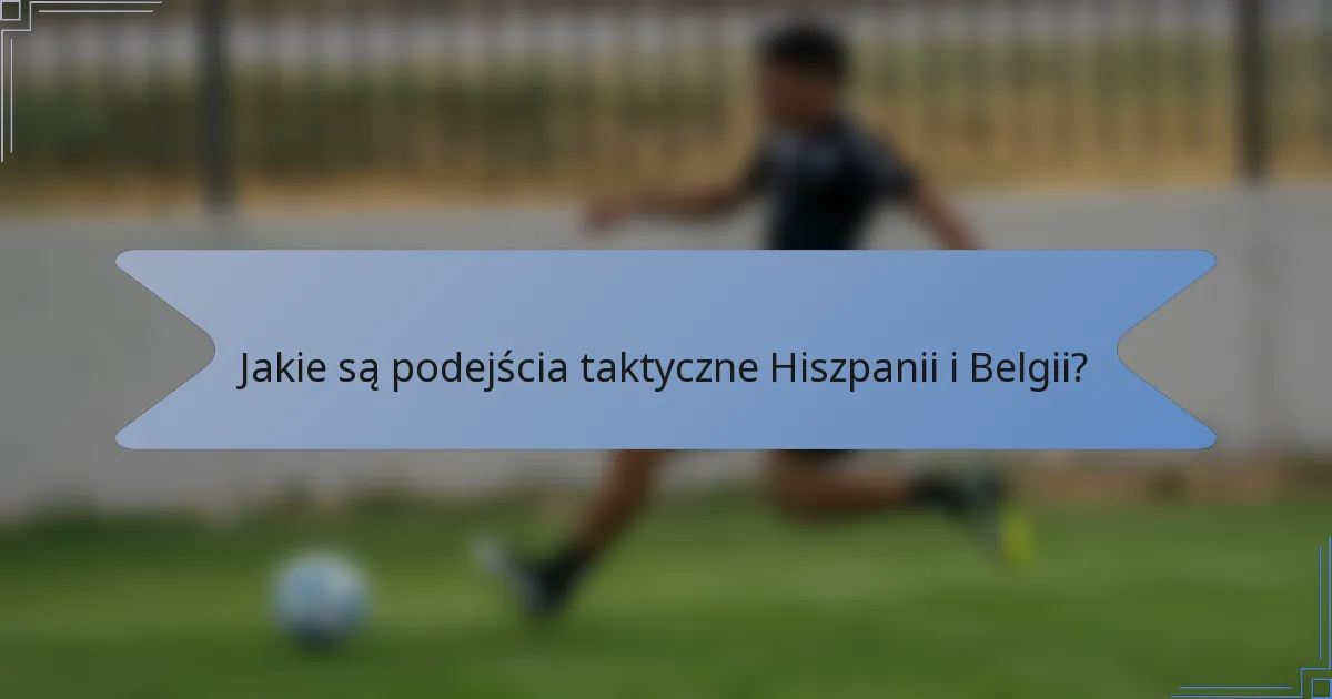 Jakie są podejścia taktyczne Hiszpanii i Belgii?