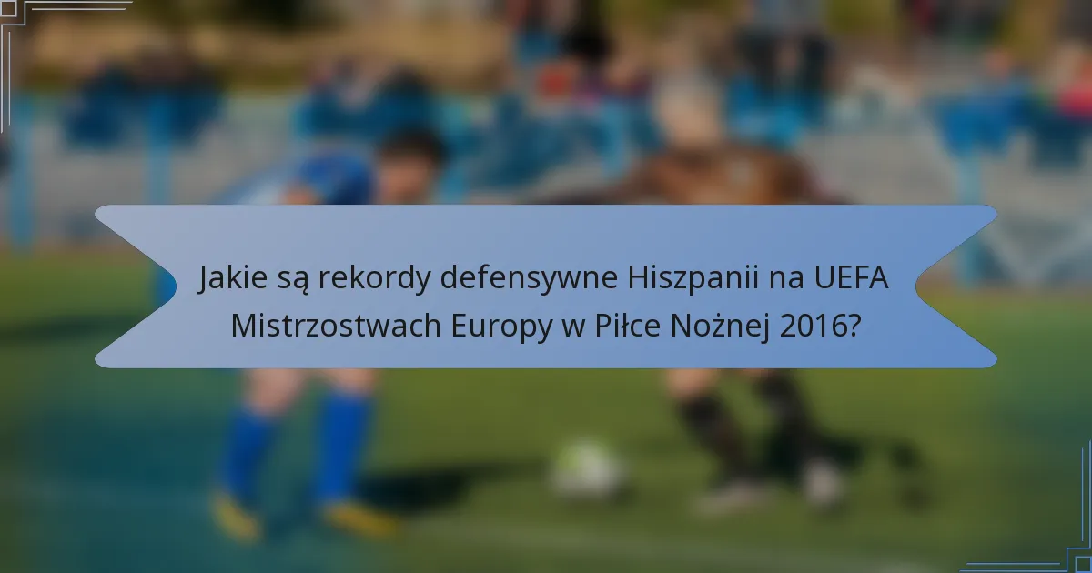 Jakie są rekordy defensywne Hiszpanii na UEFA Mistrzostwach Europy w Piłce Nożnej 2016?