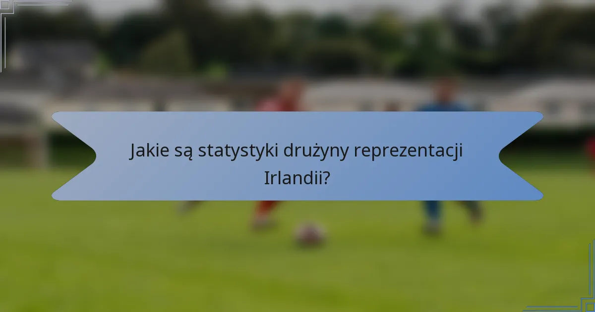 Jakie są statystyki drużyny reprezentacji Irlandii?