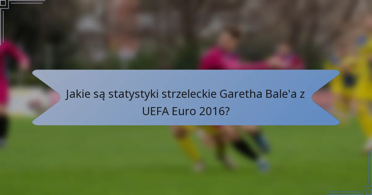 Jakie są statystyki strzeleckie Garetha Bale'a z UEFA Euro 2016?