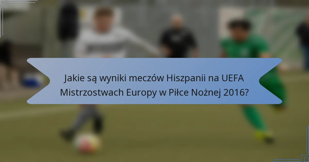 Jakie są wyniki meczów Hiszpanii na UEFA Mistrzostwach Europy w Piłce Nożnej 2016?