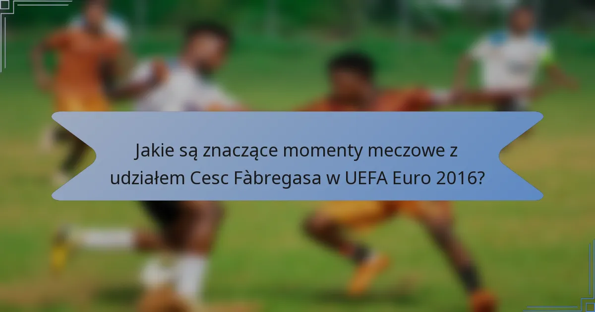 Jakie są znaczące momenty meczowe z udziałem Cesc Fàbregasa w UEFA Euro 2016?