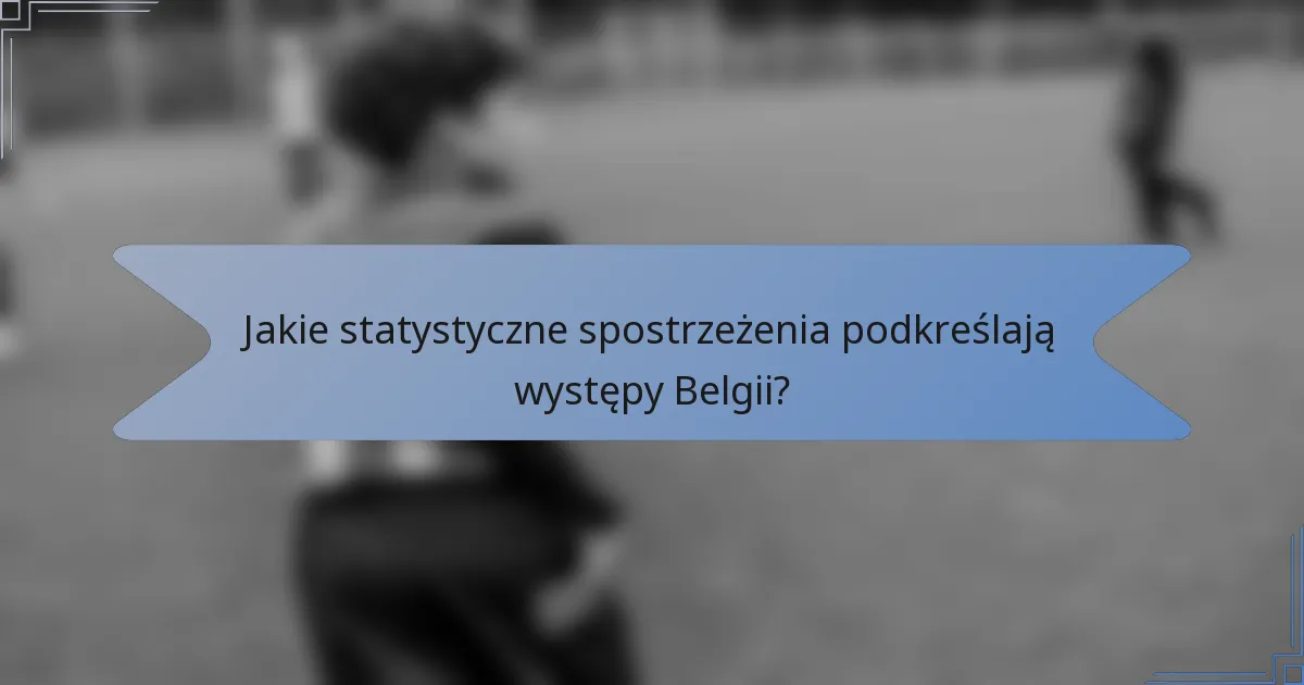 Jakie statystyczne spostrzeżenia podkreślają występy Belgii?