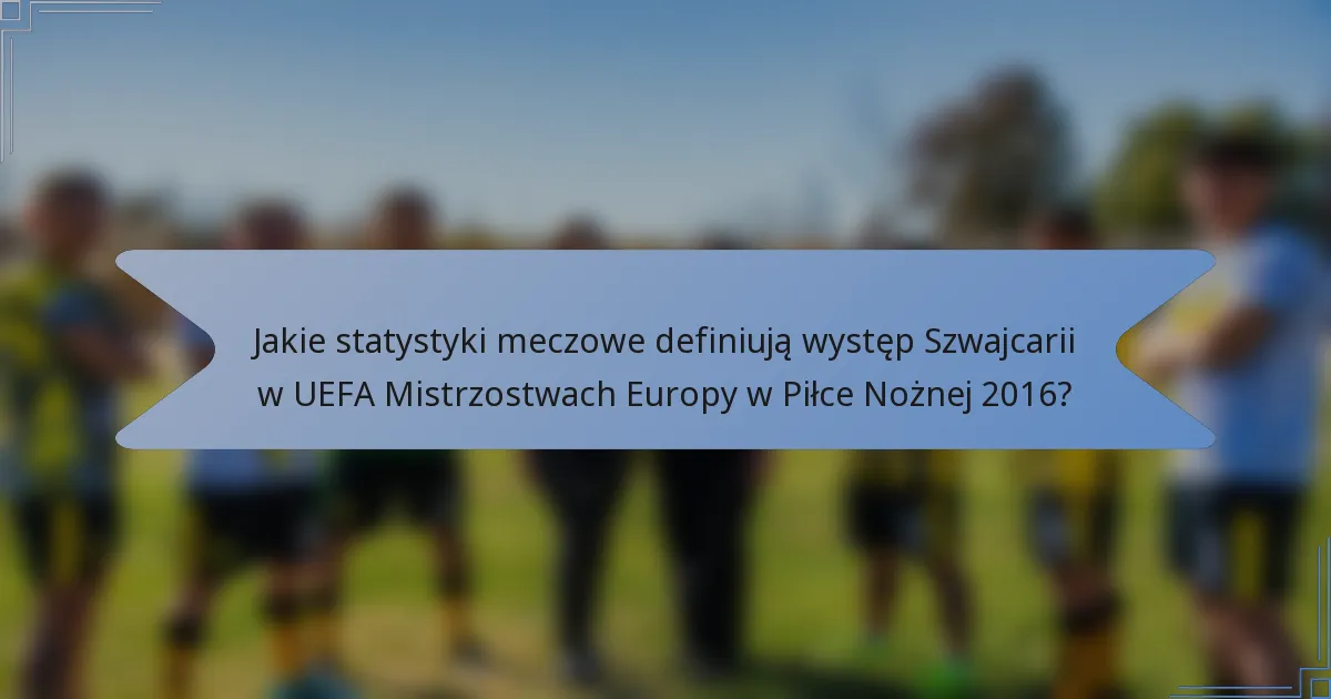 Jakie statystyki meczowe definiują występ Szwajcarii w UEFA Mistrzostwach Europy w Piłce Nożnej 2016?