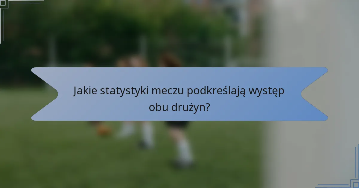 Jakie statystyki meczu podkreślają występ obu drużyn?