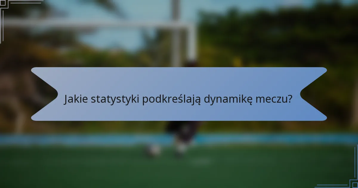 Jakie statystyki podkreślają dynamikę meczu?