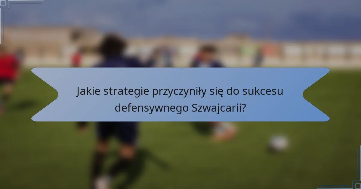 Jakie strategie przyczyniły się do sukcesu defensywnego Szwajcarii?