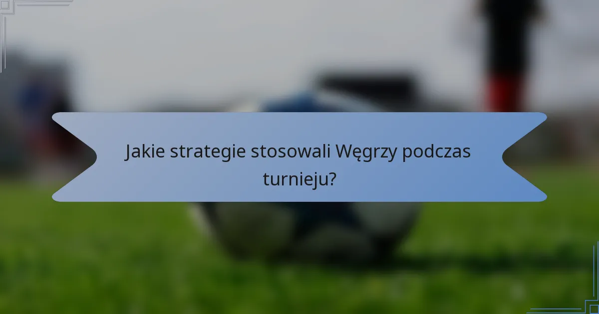Jakie strategie stosowali Węgrzy podczas turnieju?