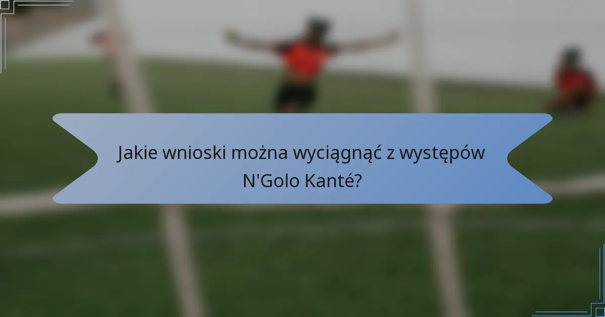 Jakie wnioski można wyciągnąć z występów N'Golo Kanté?