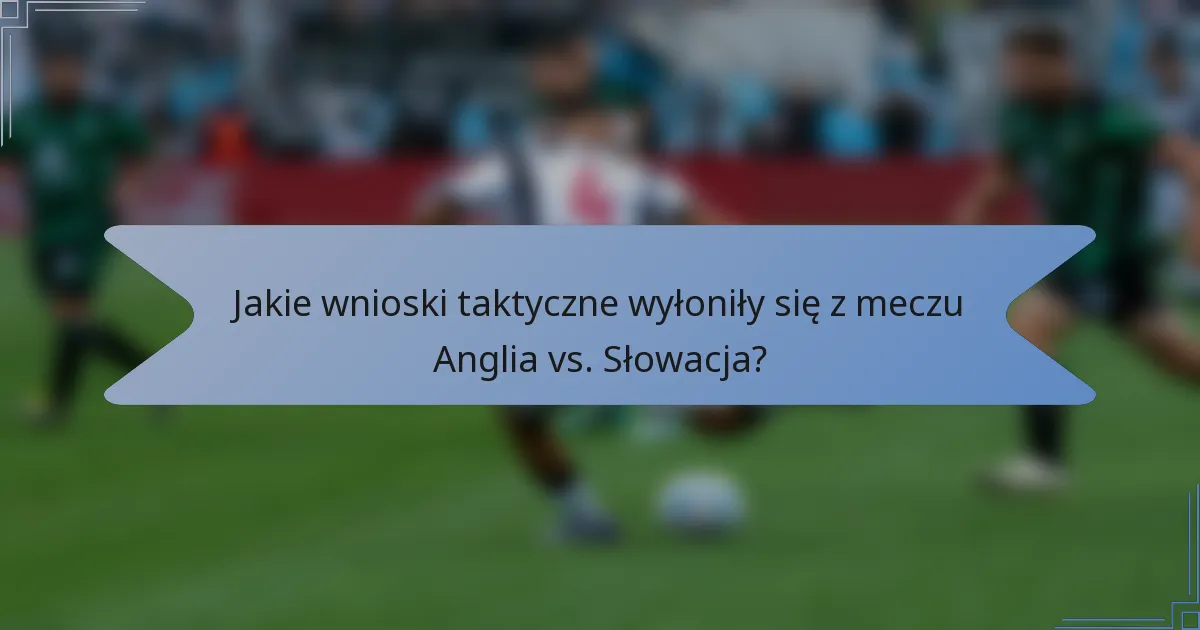 Jakie wnioski taktyczne wyłoniły się z meczu Anglia vs. Słowacja?