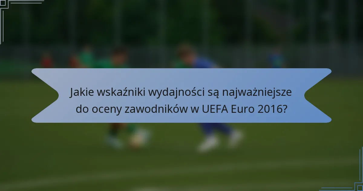 Jakie wskaźniki wydajności są najważniejsze do oceny zawodników w UEFA Euro 2016?