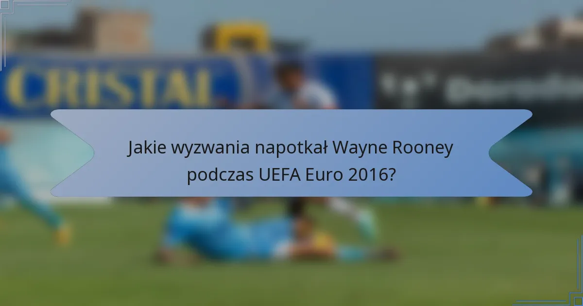 Jakie wyzwania napotkał Wayne Rooney podczas UEFA Euro 2016?