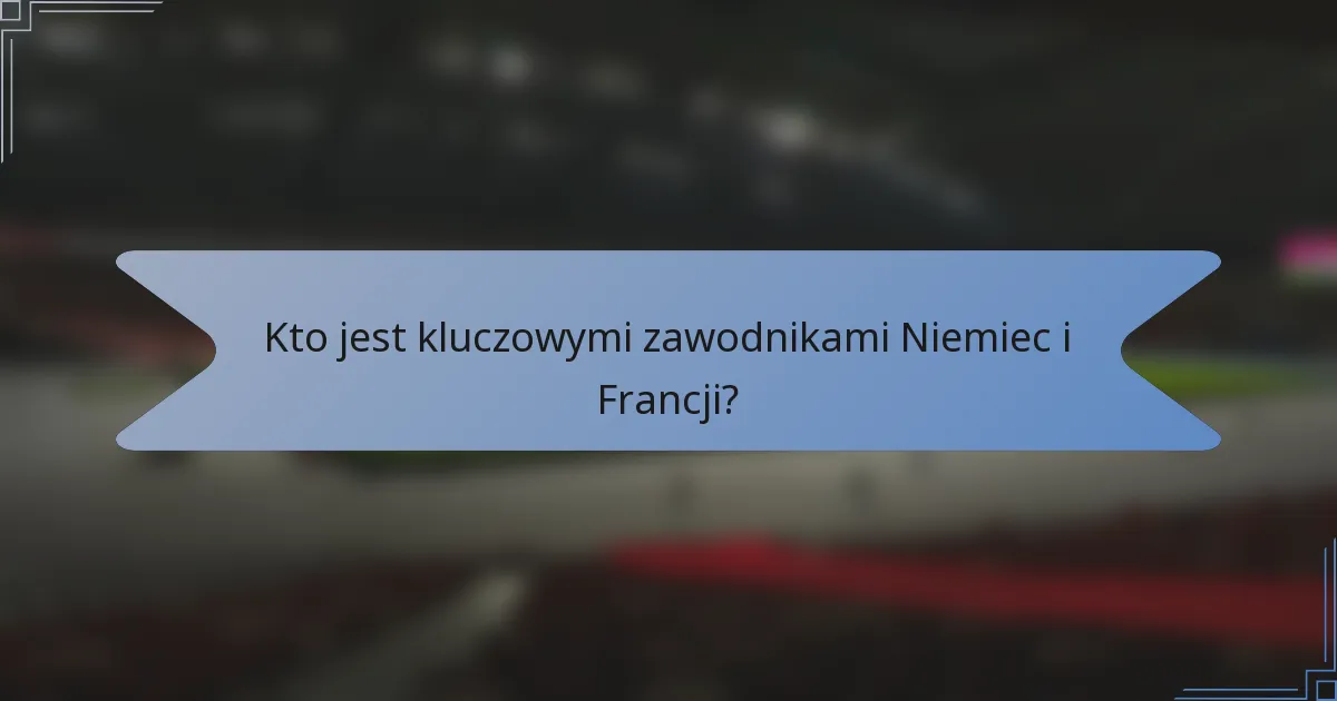 Kto jest kluczowymi zawodnikami Niemiec i Francji?