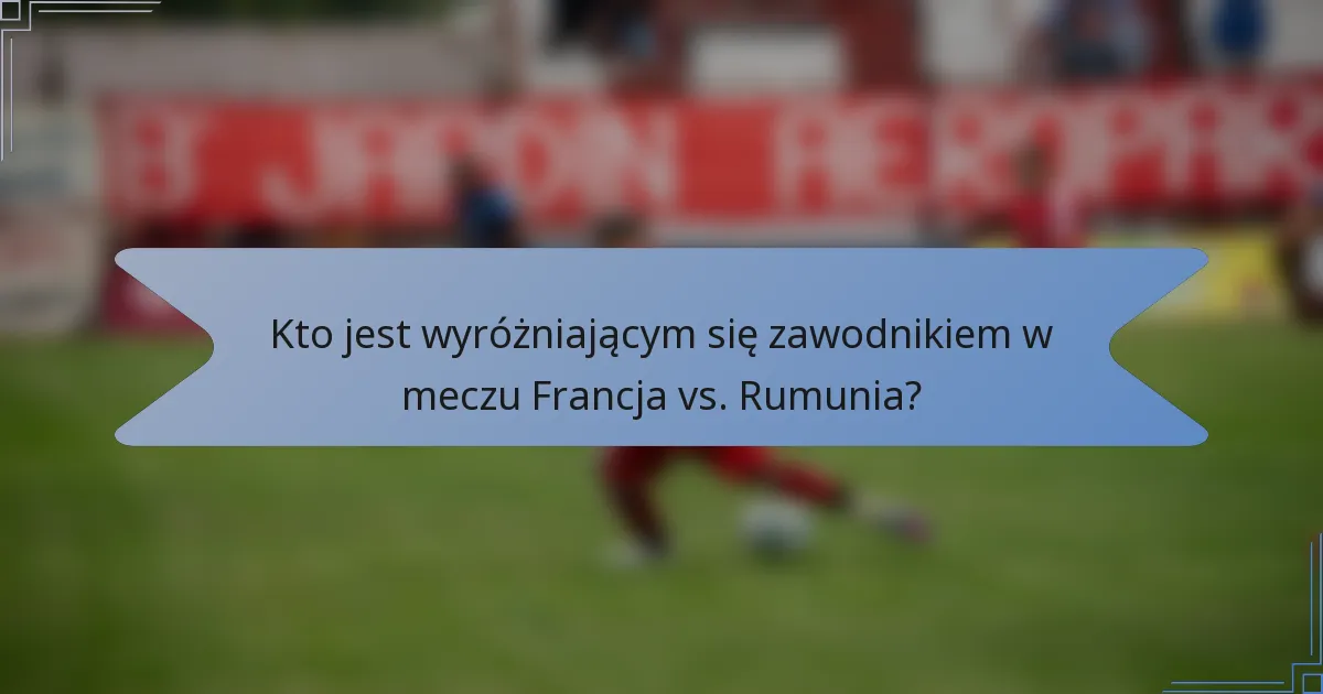 Kto jest wyróżniającym się zawodnikiem w meczu Francja vs. Rumunia?