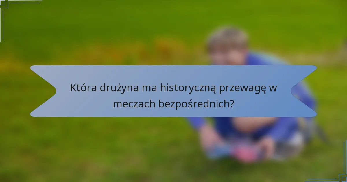 Która drużyna ma historyczną przewagę w meczach bezpośrednich?